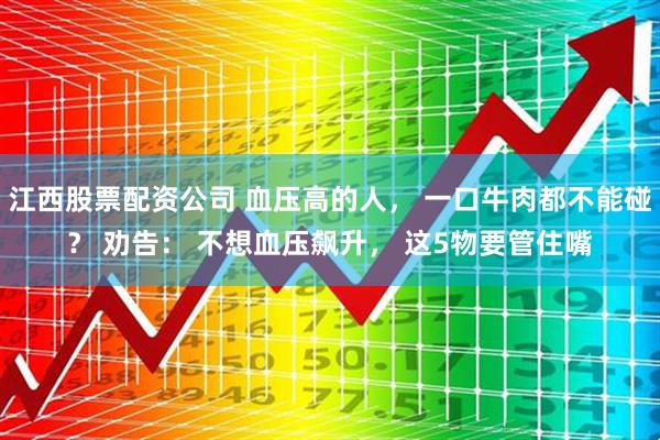 江西股票配资公司 血压高的人， 一口牛肉都不能碰？ 劝告： 不想血压飙升， 这5物要管住嘴