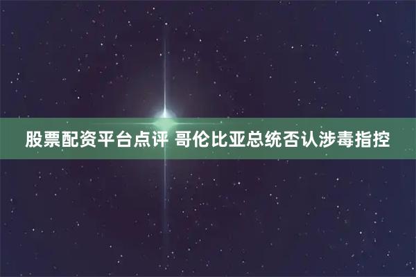 股票配资平台点评 哥伦比亚总统否认涉毒指控