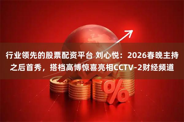 行业领先的股票配资平台 刘心悦：2026春晚主持之后首秀，搭档高博惊喜亮相CCTV-2财经频道