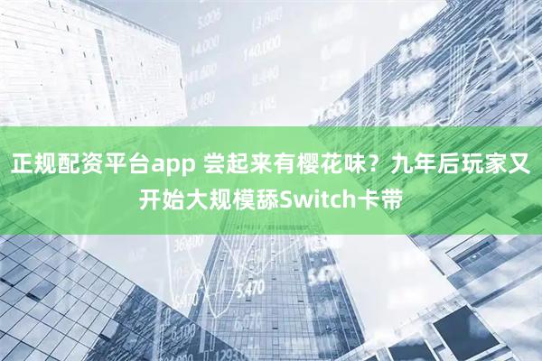 正规配资平台app 尝起来有樱花味?九年后玩家又开始大规模舔Switch卡带