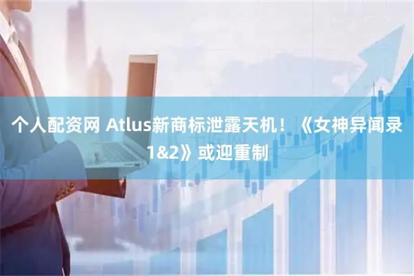 个人配资网 Atlus新商标泄露天机!《女神异闻录1&2》或迎重制