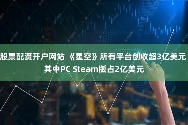 股票配资开户网站 《星空》所有平台创收超3亿美元 其中PC Steam版占2亿美元