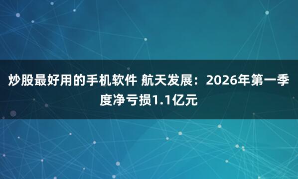 炒股最好用的手机软件 航天发展：2026年第一季度净亏损1.1亿元