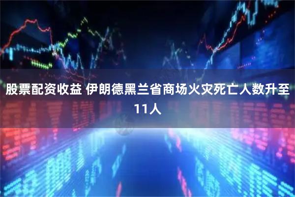 股票配资收益 伊朗德黑兰省商场火灾死亡人数升至11人