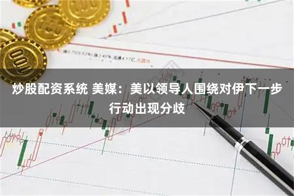 炒股配资系统 美媒：美以领导人围绕对伊下一步行动出现分歧
