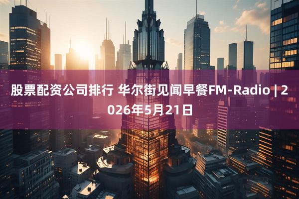 股票配资公司排行 华尔街见闻早餐FM-Radio | 2026年5月21日