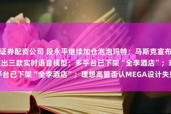 证券配资公司 段永平继续加仓泡泡玛特；马斯克宣布解散xAI；OpenAI 推出三款实时语音模型；多平台已下架“全李酒店”；理想高管否认MEGA设计失败...