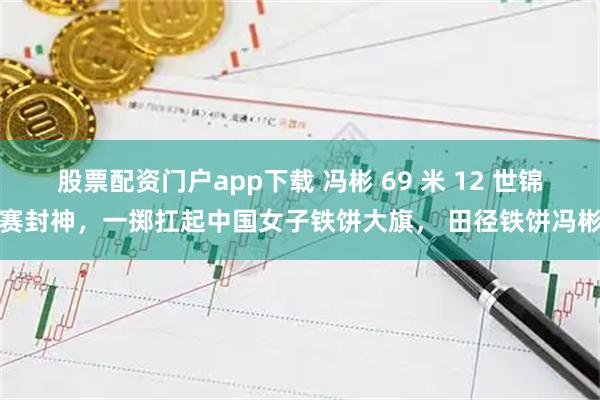 股票配资门户app下载 冯彬 69 米 12 世锦赛封神，一掷扛起中国女子铁饼大旗， 田径铁饼冯彬