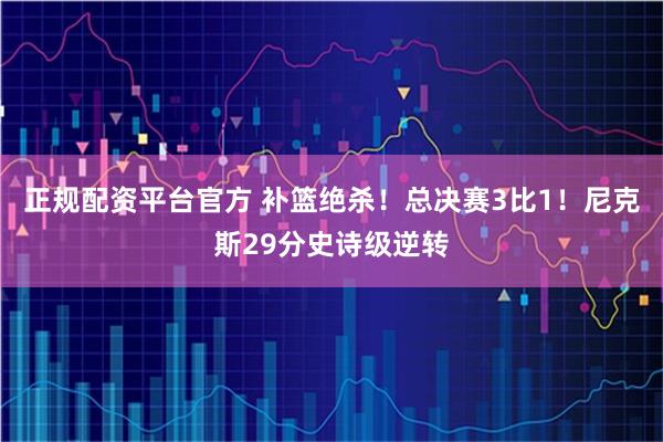 正规配资平台官方 补篮绝杀！总决赛3比1！尼克斯29分史诗级逆转