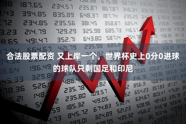 合法股票配资 又上岸一个，世界杯史上0分0进球的球队只剩国足和印尼