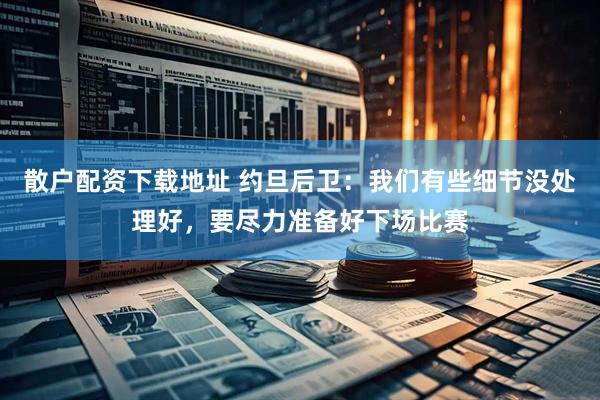散户配资下载地址 约旦后卫：我们有些细节没处理好，要尽力准备好下场比赛