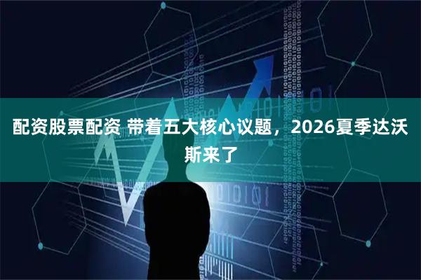 配资股票配资 带着五大核心议题，2026夏季达沃斯来了