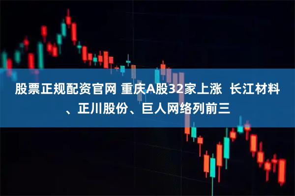股票正规配资官网 重庆A股32家上涨  长江材料、正川股份、巨人网络列前三