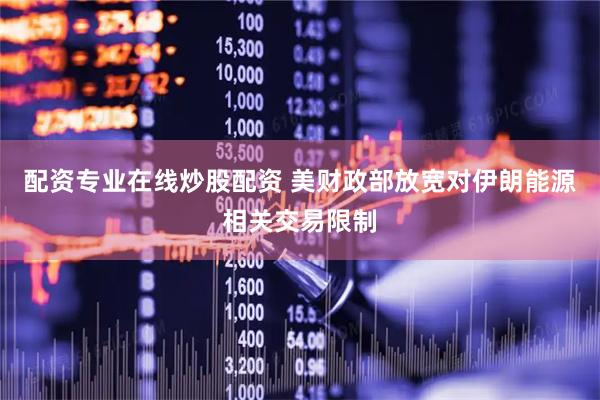 配资专业在线炒股配资 美财政部放宽对伊朗能源相关交易限制