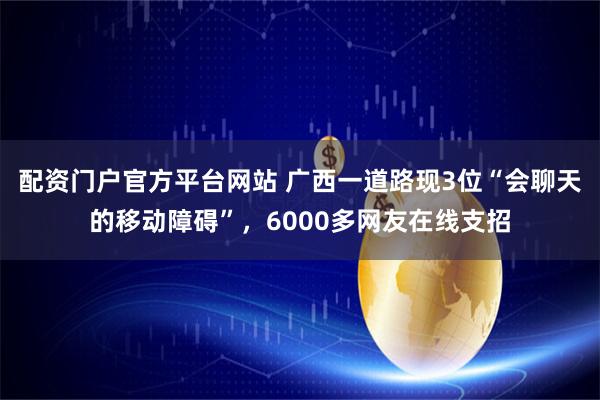 配资门户官方平台网站 广西一道路现3位“会聊天的移动障碍”，6000多网友在线支招