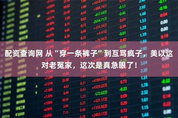 配资查询网 从“穿一条裤子”到互骂疯子，美以这对老冤家，这次是真急眼了！