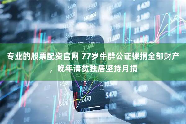专业的股票配资官网 77岁牛群公证裸捐全部财产，晚年清贫独居坚持月捐
