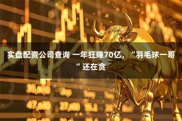 实盘配资公司查询 一年狂赚70亿，“羽毛球一哥”还在贪