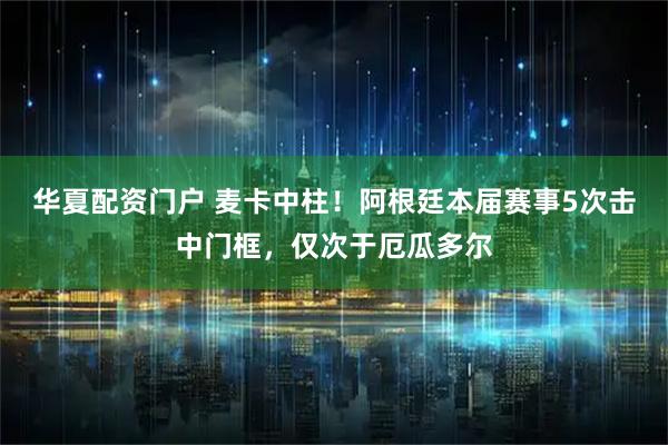 华夏配资门户 麦卡中柱！阿根廷本届赛事5次击中门框，仅次于厄瓜多尔