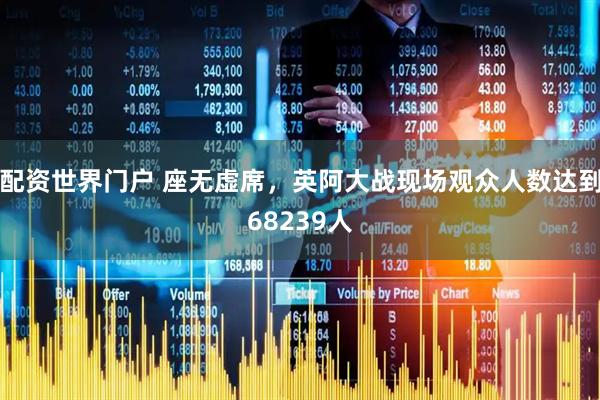 配资世界门户 座无虚席，英阿大战现场观众人数达到68239人