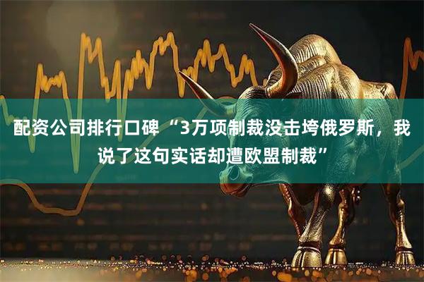 配资公司排行口碑 “3万项制裁没击垮俄罗斯,我说了这句实话却遭欧盟制裁”